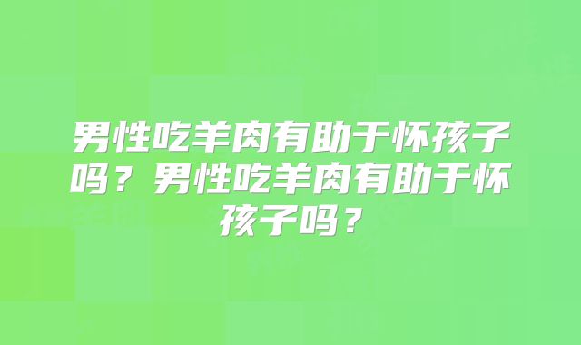 男性吃羊肉有助于怀孩子吗?男性吃羊肉有助于怀孩子吗?