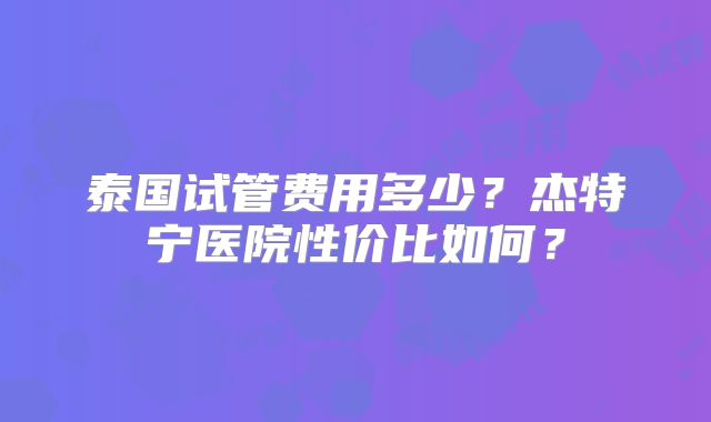 泰国试管费用多少？杰特宁医院性价比如何？