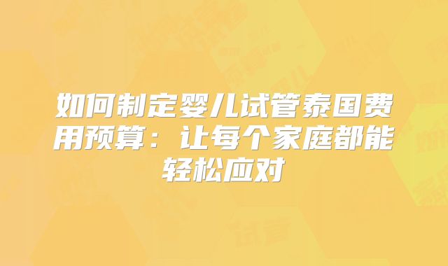 如何制定婴儿试管泰国费用预算：让每个家庭都能轻松应对