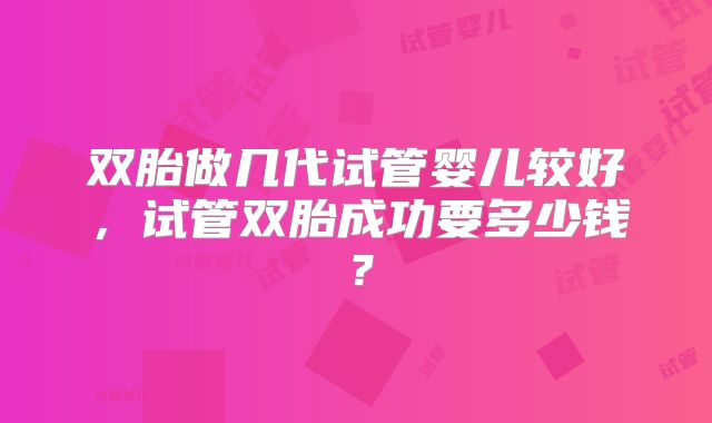 双胎做几代试管婴儿较好，试管双胎成功要多少钱？