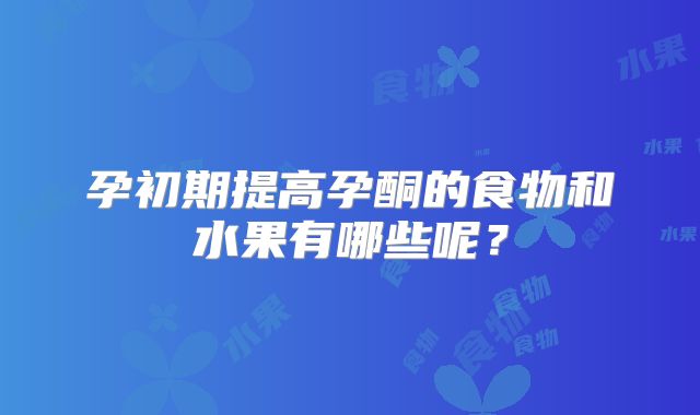 孕初期提高孕酮的食物和水果有哪些呢?