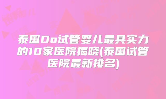 泰国Do试管婴儿最具实力的10家医院揭晓(泰国试管医院最新排名)