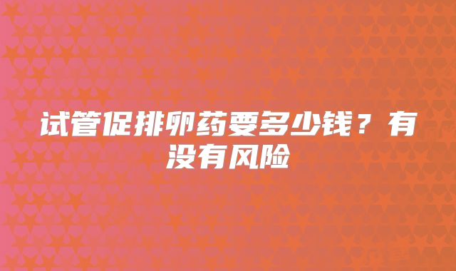 试管促排卵药要多少钱？有没有风险