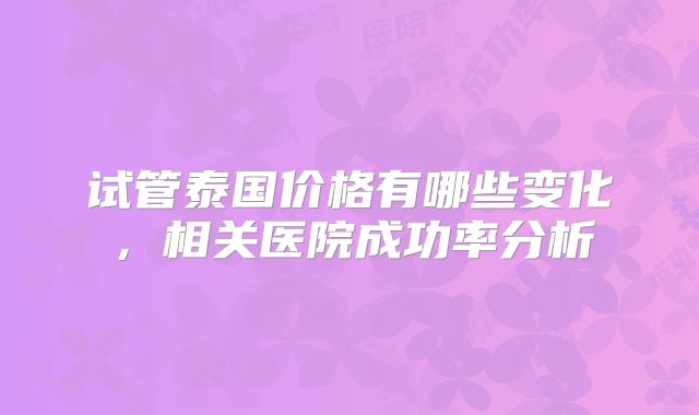 试管泰国价格有哪些变化，相关医院成功率分析