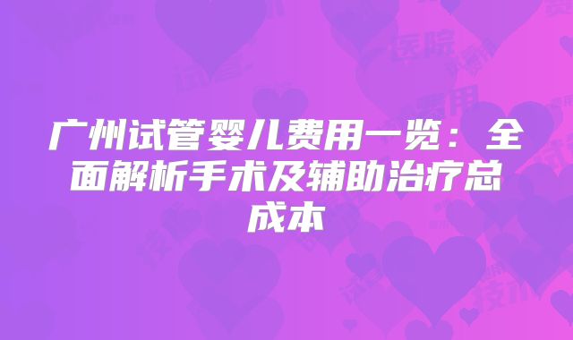 广州试管婴儿费用一览：全面解析手术及辅助治疗总成本