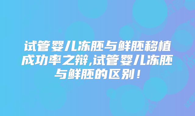 试管婴儿冻胚与鲜胚移植成功率之辩,试管婴儿冻胚与鲜胚的区别!