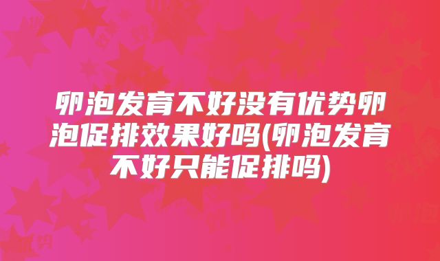 卵泡发育不好没有优势卵泡促排效果好吗(卵泡发育不好只能促排吗)