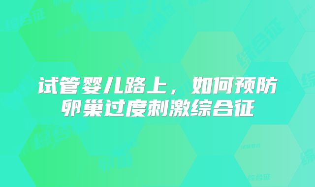 试管婴儿路上，如何预防卵巢过度刺激综合征