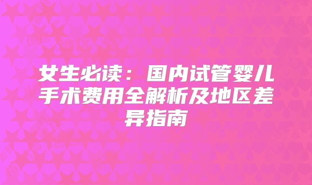 女生必读：国内试管婴儿手术费用全解析及地区差异指南