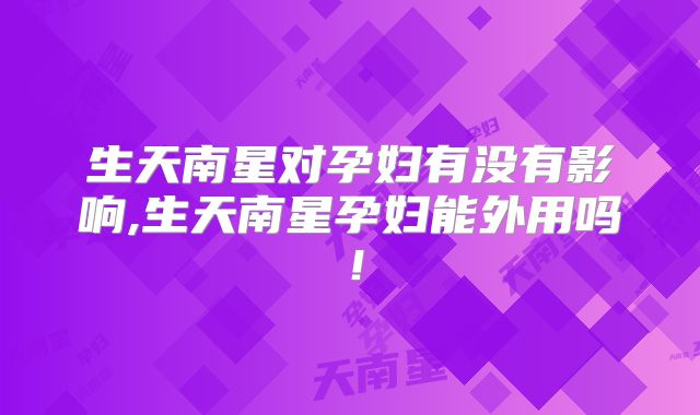 生天南星对孕妇有没有影响,生天南星孕妇能外用吗！