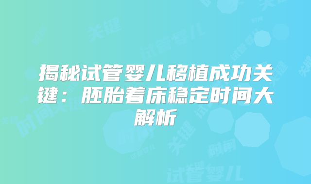 揭秘试管婴儿移植成功关键：胚胎着床稳定时间大解析
