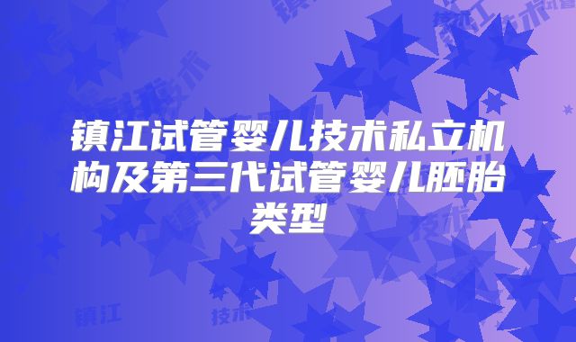 镇江试管婴儿技术私立机构及第三代试管婴儿胚胎类型