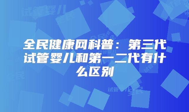 全民健康网科普：第三代试管婴儿和第一二代有什么区别