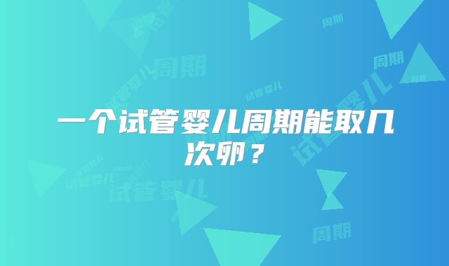 一个试管婴儿周期能取几次卵？