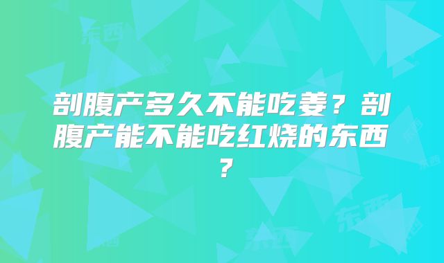 剖腹产多久不能吃姜？剖腹产能不能吃红烧的东西？