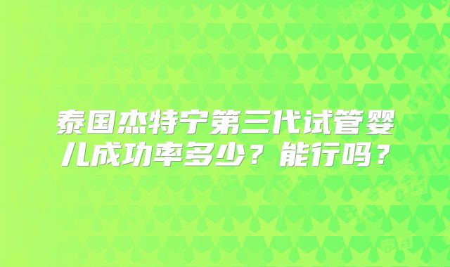 泰国杰特宁第三代试管婴儿成功率多少？能行吗？
