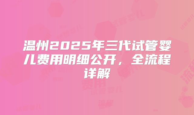 温州2025年三代试管婴儿费用明细公开，全流程详解