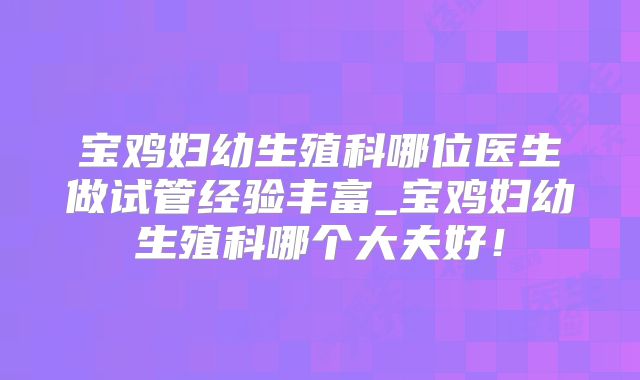 宝鸡妇幼生殖科哪位医生做试管经验丰富_宝鸡妇幼生殖科哪个大夫好!