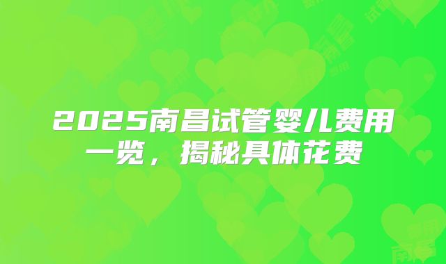 2025南昌试管婴儿费用一览，揭秘具体花费