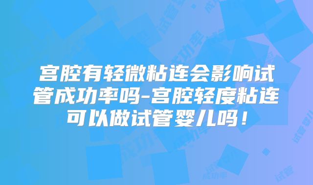 宫腔有轻微粘连会影响试管成功率吗-宫腔轻度粘连可以做试管婴儿吗!