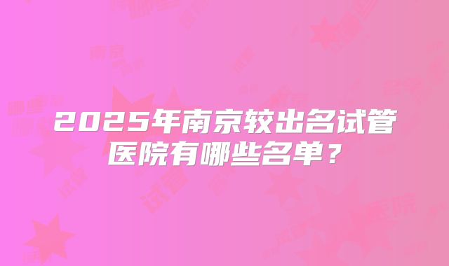 2025年南京较出名试管医院有哪些名单?