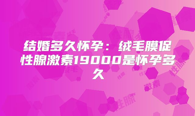 结婚多久怀孕：绒毛膜促性腺激素19000是怀孕多久