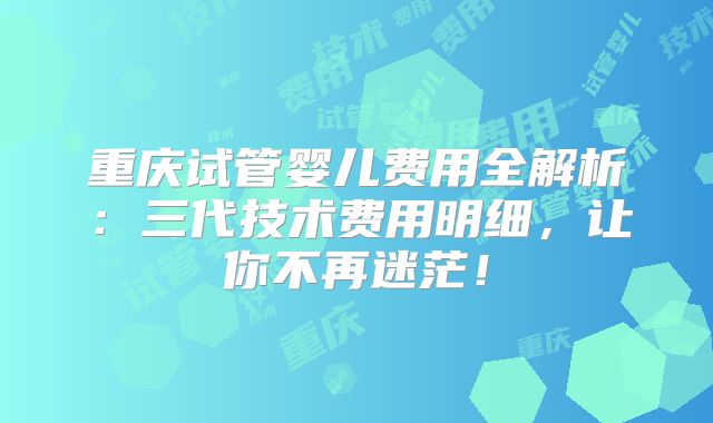 重庆试管婴儿费用全解析：三代技术费用明细，让你不再迷茫！