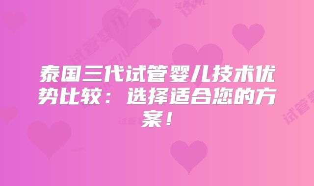 泰国三代试管婴儿技术优势比较：选择适合您的方案！