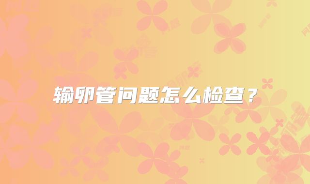 输卵管问题怎么检查?