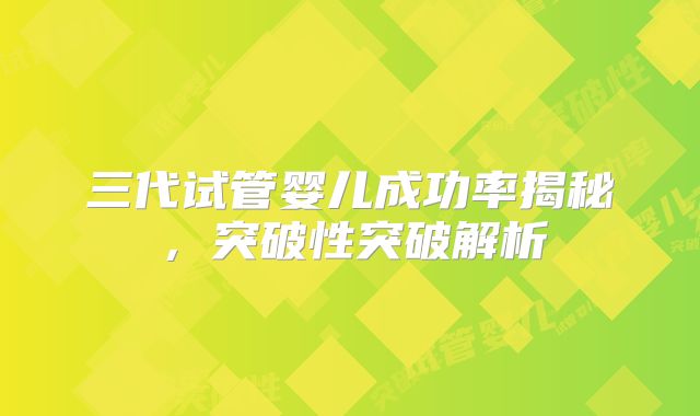 三代试管婴儿成功率揭秘，突破性突破解析
