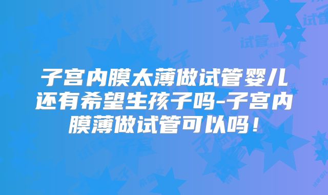 子宫内膜太薄做试管婴儿还有希望生孩子吗-子宫内膜薄做试管可以吗！
