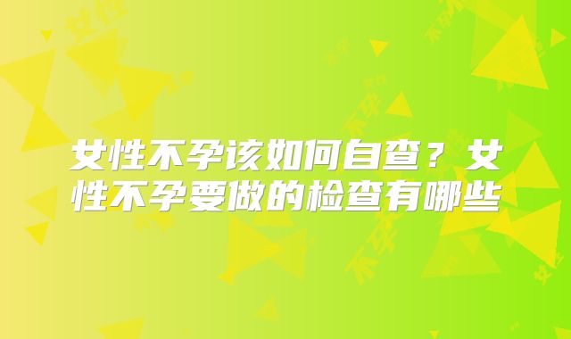 女性不孕该如何自查？女性不孕要做的检查有哪些