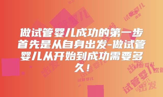 做试管婴儿成功的第一步首先是从自身出发-做试管婴儿从开始到成功需要多久！