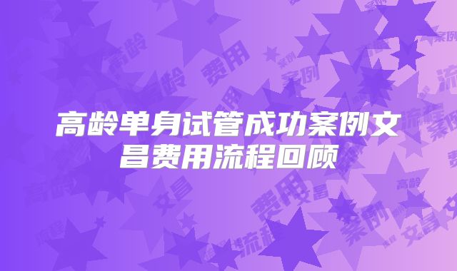 高龄单身试管成功案例文昌费用流程回顾