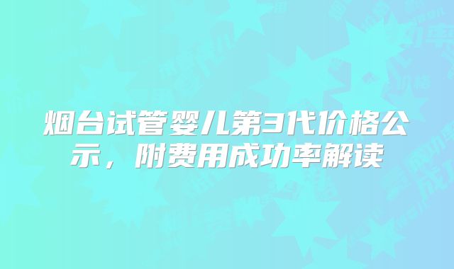 烟台试管婴儿第3代价格公示，附费用成功率解读