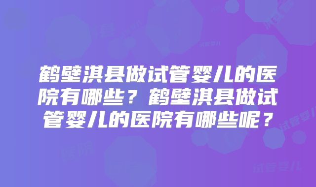 鹤壁淇县做试管婴儿的医院有哪些?鹤壁淇县做试管婴儿的医院有哪些呢?
