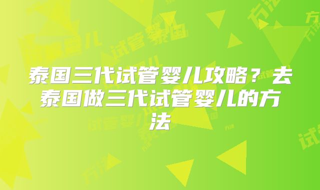 泰国三代试管婴儿攻略?去泰国做三代试管婴儿的方法
