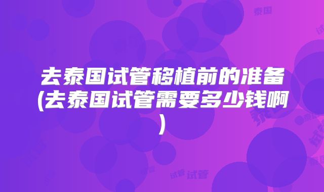 去泰国试管移植前的准备(去泰国试管需要多少钱啊)