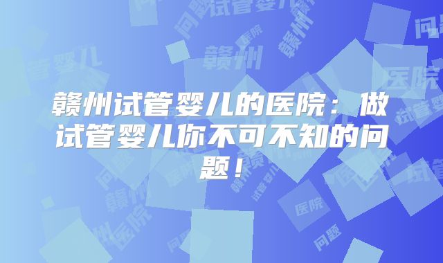 赣州试管婴儿的医院：做试管婴儿你不可不知的问题！