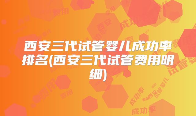 西安三代试管婴儿成功率排名(西安三代试管费用明细)
