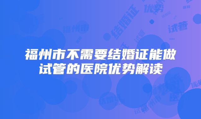 福州市不需要结婚证能做试管的医院优势解读