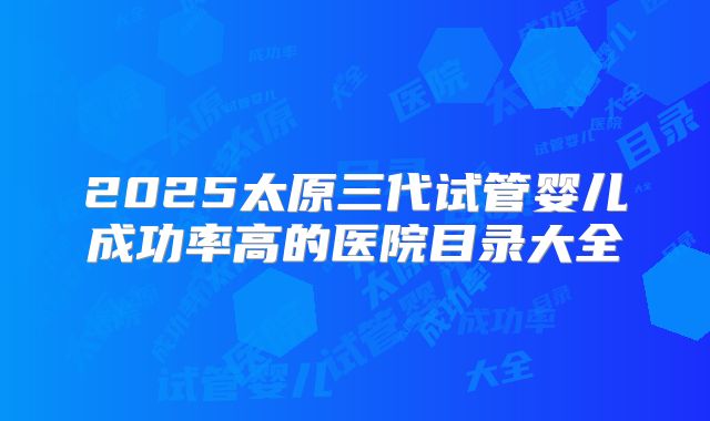 2025太原三代试管婴儿成功率高的医院目录大全