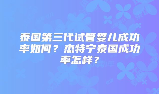 泰国第三代试管婴儿成功率如何？杰特宁泰国成功率怎样？