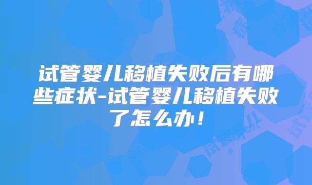 试管婴儿移植失败后有哪些症状-试管婴儿移植失败了怎么办!