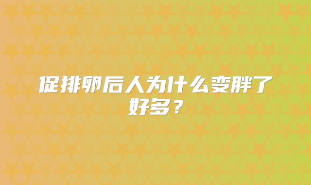 促排卵后人为什么变胖了好多？