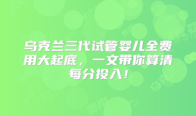 乌克兰三代试管婴儿全费用大起底，一文带你算清每分投入！