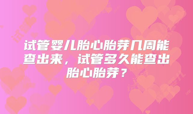 试管婴儿胎心胎芽几周能查出来，试管多久能查出胎心胎芽？