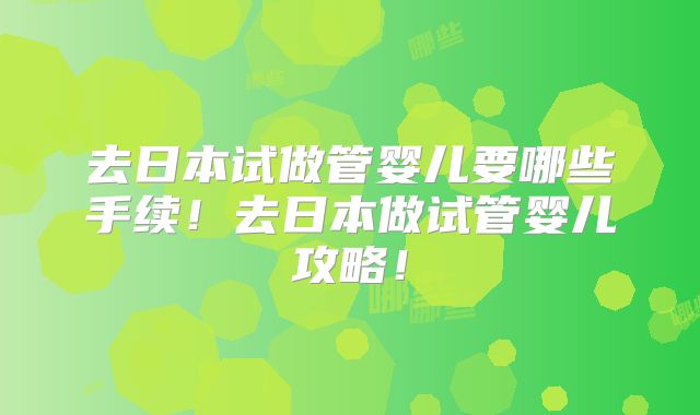去日本试做管婴儿要哪些手续！去日本做试管婴儿攻略！