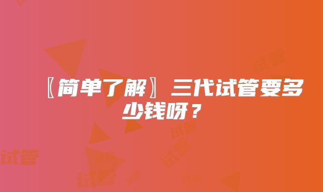 〖简单了解〗三代试管要多少钱呀?
