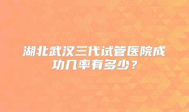 湖北武汉三代试管医院成功几率有多少？